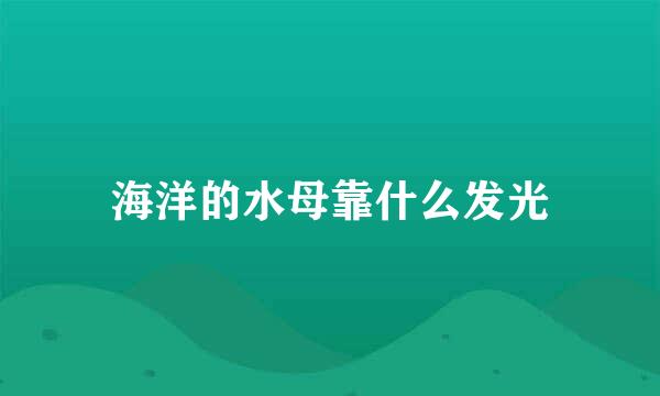 海洋的水母靠什么发光