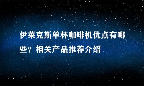 伊莱克斯单杯咖啡机优点有哪些？相关产品推荐介绍