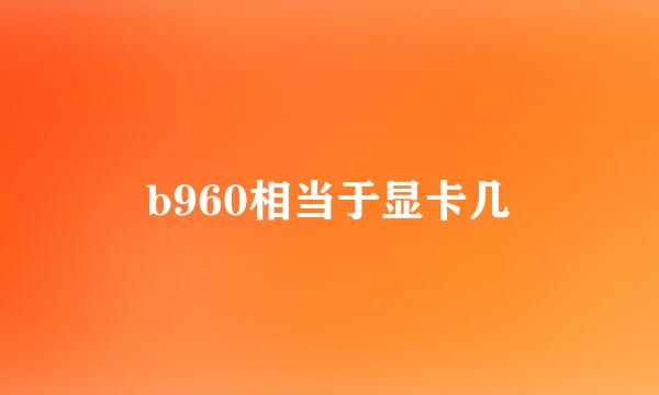 b960相当于显卡几