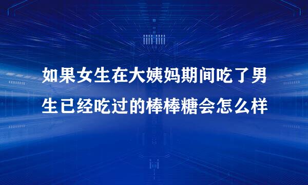 如果女生在大姨妈期间吃了男生已经吃过的棒棒糖会怎么样