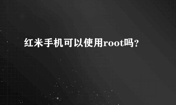 红米手机可以使用root吗？