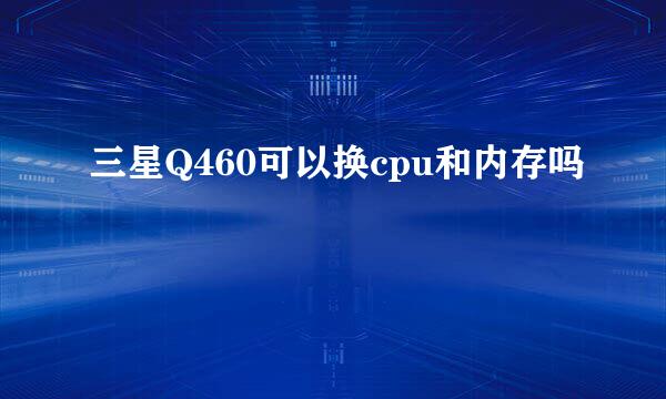 三星Q460可以换cpu和内存吗