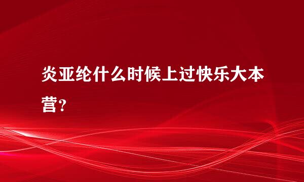 炎亚纶什么时候上过快乐大本营？