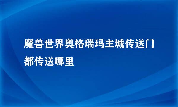 魔兽世界奥格瑞玛主城传送门都传送哪里