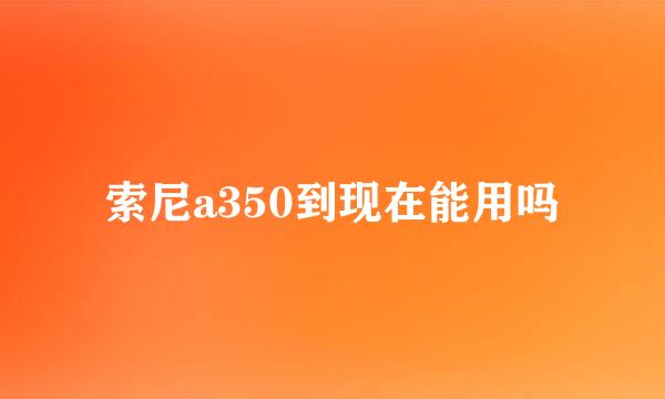 索尼a350到现在能用吗