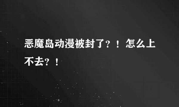 恶魔岛动漫被封了？！怎么上不去？！