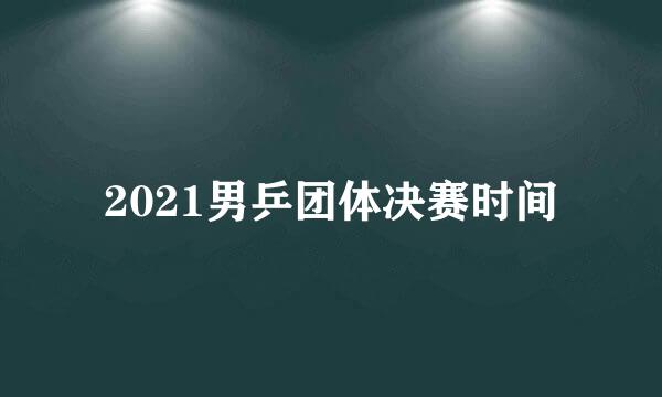 2021男乒团体决赛时间