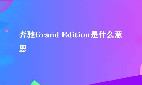 奔驰Grand Edition是什么意思