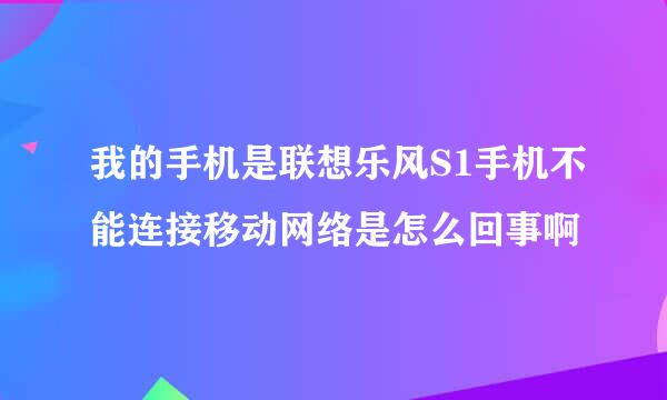 我的手机是联想乐风S1手机不能连接移动网络是怎么回事啊