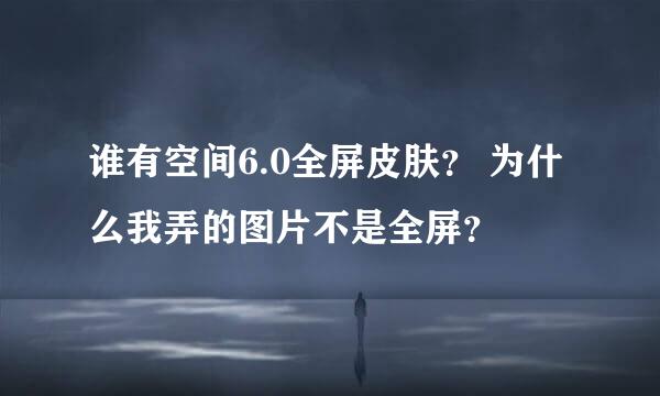 谁有空间6.0全屏皮肤？ 为什么我弄的图片不是全屏？