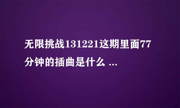 无限挑战131221这期里面77分钟的插曲是什么 歌词是 那撒拉喊得吗一呀