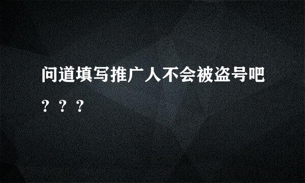 问道填写推广人不会被盗号吧？？？