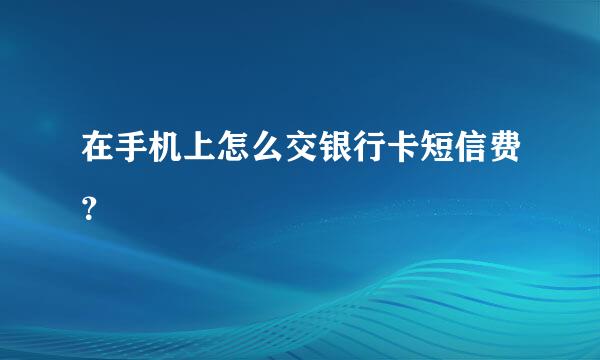 在手机上怎么交银行卡短信费？