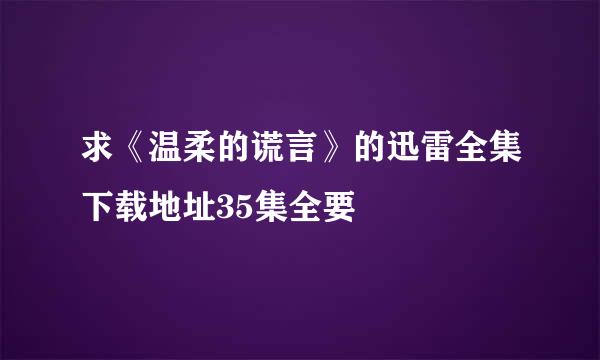 求《温柔的谎言》的迅雷全集下载地址35集全要