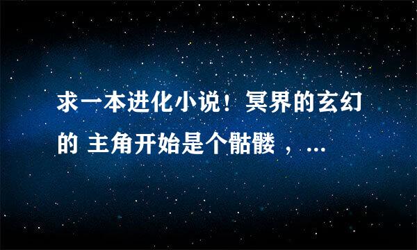 求一本进化小说！冥界的玄幻的 主角开始是个骷髅 ，可以吸收别的死灵生物进化， 骷髅 。僵尸……