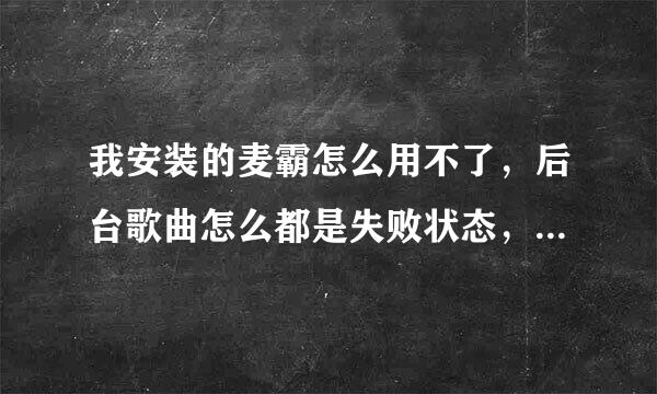 我安装的麦霸怎么用不了，后台歌曲怎么都是失败状态，谁能帮帮我，谢谢了。