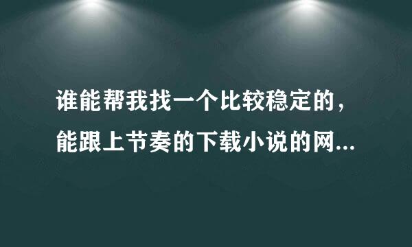 谁能帮我找一个比较稳定的，能跟上节奏的下载小说的网站啊？谢谢