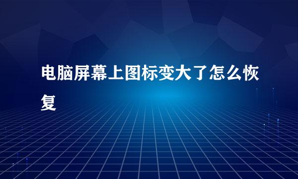 电脑屏幕上图标变大了怎么恢复