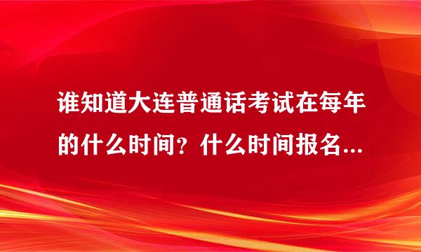 谁知道大连普通话考试在每年的什么时间？什么时间报名？在哪里报名？