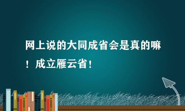 网上说的大同成省会是真的嘛！成立雁云省！