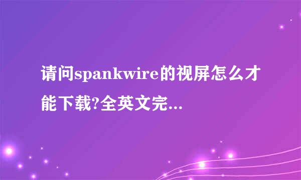 请问spankwire的视屏怎么才能下载?全英文完全看不懂啊?