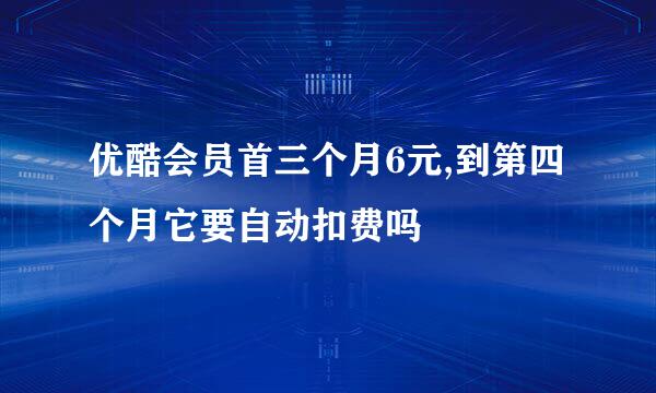 优酷会员首三个月6元,到第四个月它要自动扣费吗