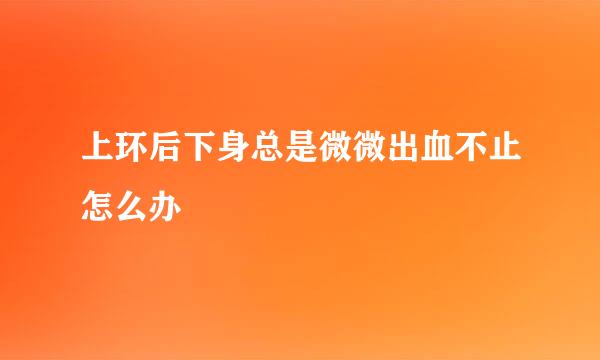 上环后下身总是微微出血不止怎么办