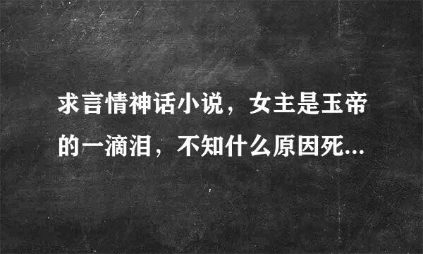 求言情神话小说，女主是玉帝的一滴泪，不知什么原因死后重生，男主是龙王或者黑龙王，具体的记不得