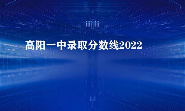 高阳一中录取分数线2022