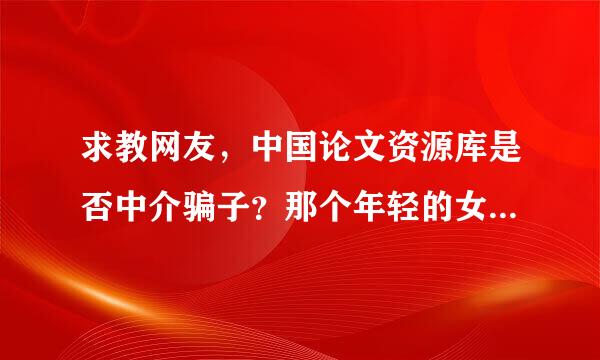 求教网友，中国论文资源库是否中介骗子？那个年轻的女编辑张某是否骗子？