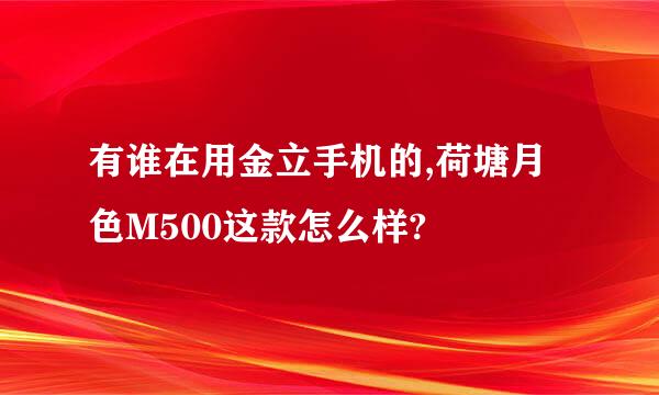 有谁在用金立手机的,荷塘月色M500这款怎么样?