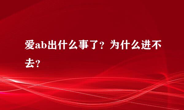 爱ab出什么事了？为什么进不去？