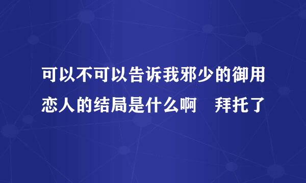 可以不可以告诉我邪少的御用恋人的结局是什么啊　拜托了