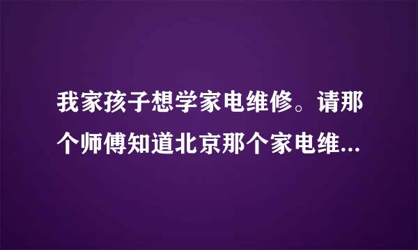 我家孩子想学家电维修。请那个师傅知道北京那个家电维修技校好谢谢