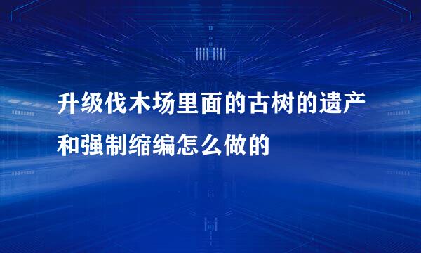 升级伐木场里面的古树的遗产和强制缩编怎么做的