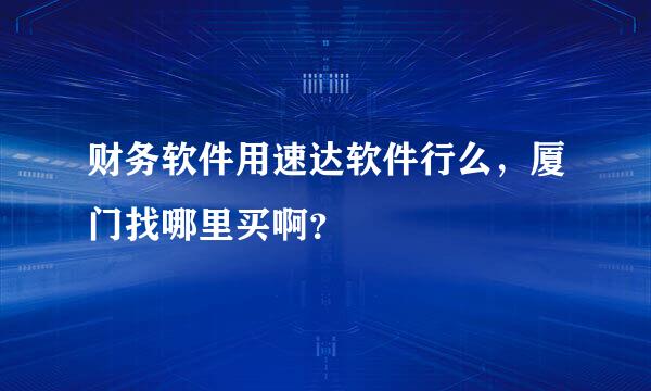 财务软件用速达软件行么，厦门找哪里买啊？