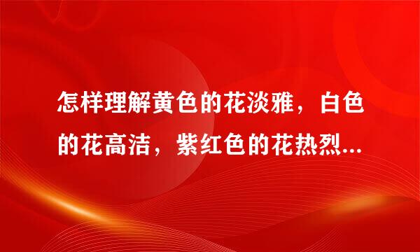 怎样理解黄色的花淡雅，白色的花高洁，紫红色的花热烈而深沉这句话