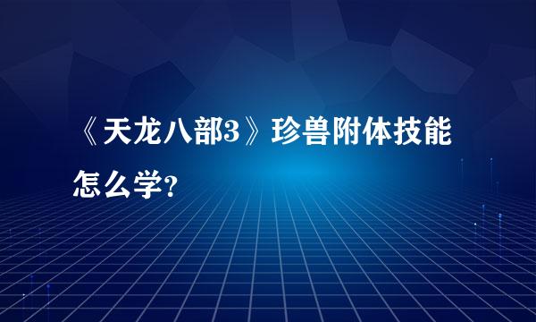 《天龙八部3》珍兽附体技能怎么学？