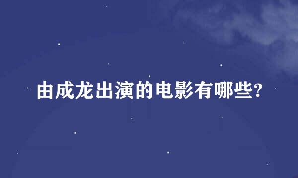 由成龙出演的电影有哪些?