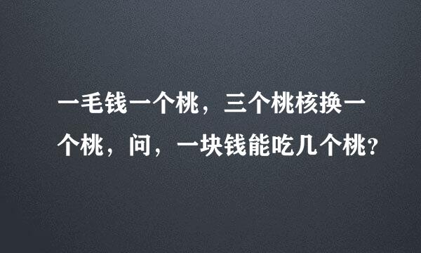 一毛钱一个桃，三个桃核换一个桃，问，一块钱能吃几个桃？