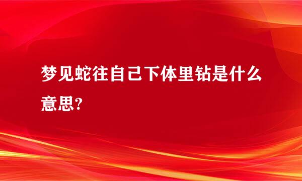 梦见蛇往自己下体里钻是什么意思?