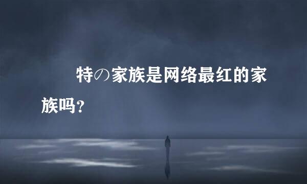 殺獁特の家族是网络最红的家族吗？