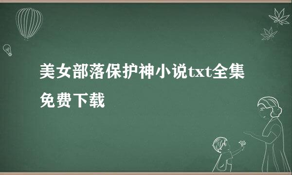 美女部落保护神小说txt全集免费下载