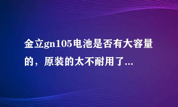 金立gn105电池是否有大容量的，原装的太不耐用了，最多一天就没电了