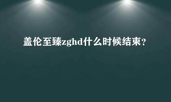 盖伦至臻zghd什么时候结束？