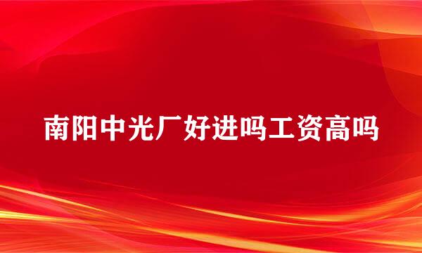 南阳中光厂好进吗工资高吗