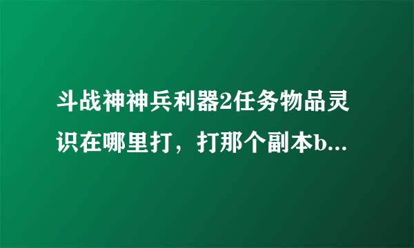 斗战神神兵利器2任务物品灵识在哪里打，打那个副本boss掉的多，谢谢告知