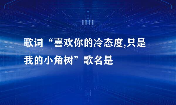 歌词“喜欢你的冷态度,只是我的小角树”歌名是