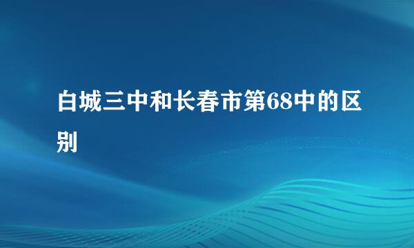 白城三中和长春市第68中的区别