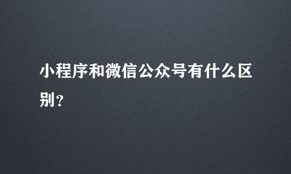 小程序和微信公众号有什么区别？